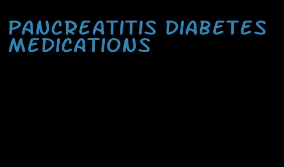 pancreatitis diabetes medications