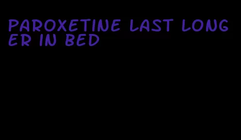 paroxetine last longer in bed