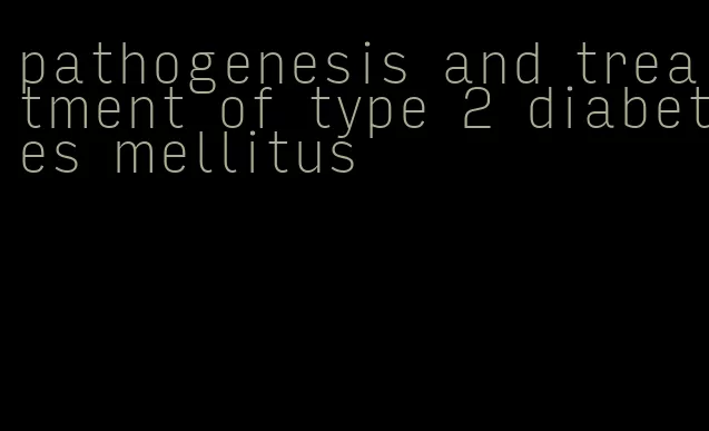 pathogenesis and treatment of type 2 diabetes mellitus