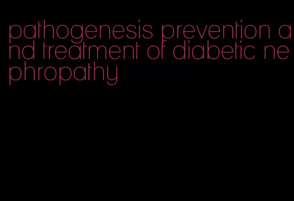 pathogenesis prevention and treatment of diabetic nephropathy