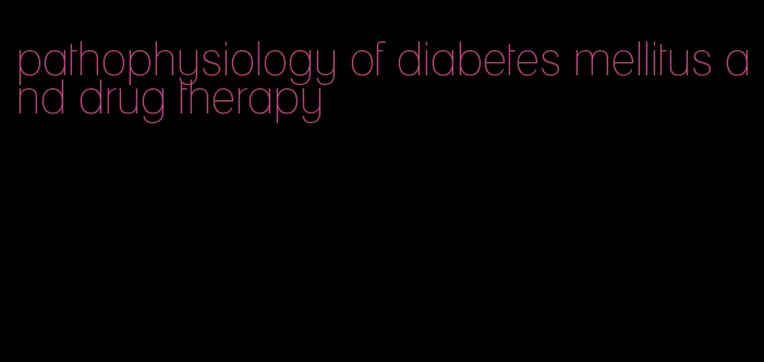 pathophysiology of diabetes mellitus and drug therapy