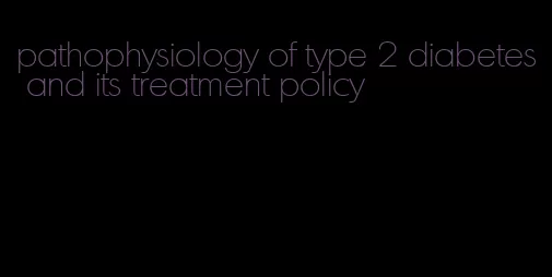 pathophysiology of type 2 diabetes and its treatment policy