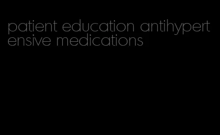 patient education antihypertensive medications