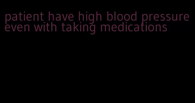 patient have high blood pressure even with taking medications