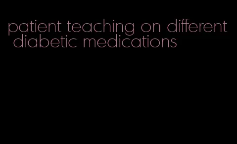 patient teaching on different diabetic medications