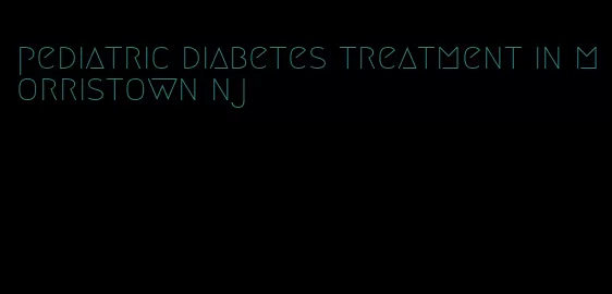 pediatric diabetes treatment in morristown nj