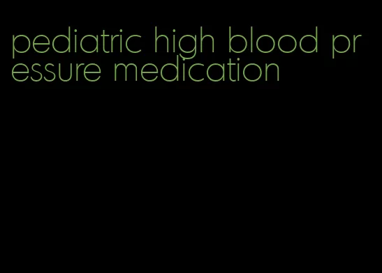 pediatric high blood pressure medication