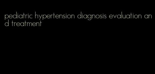 pediatric hypertension diagnosis evaluation and treatment