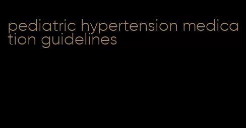 pediatric hypertension medication guidelines