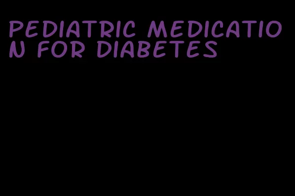 pediatric medication for diabetes