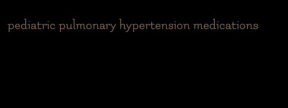 pediatric pulmonary hypertension medications