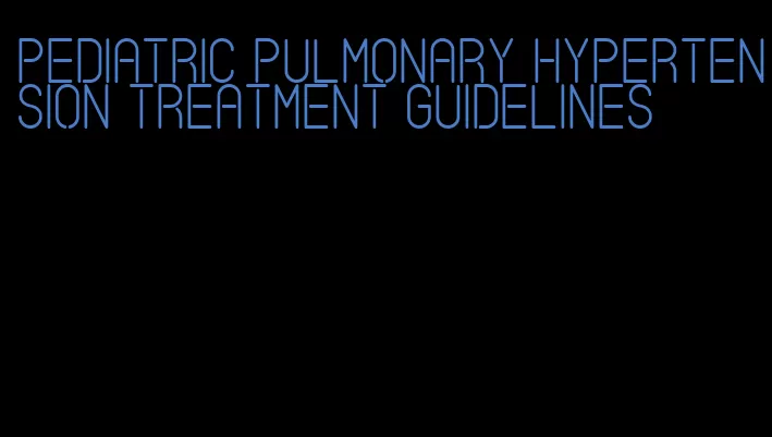 pediatric pulmonary hypertension treatment guidelines