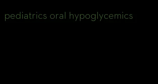 pediatrics oral hypoglycemics