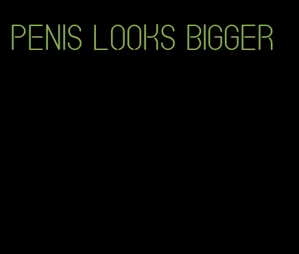 penis looks bigger