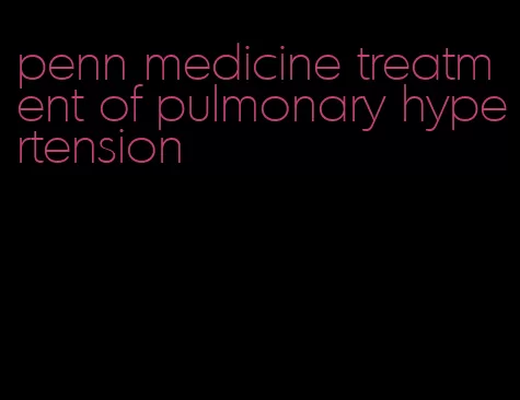 penn medicine treatment of pulmonary hypertension