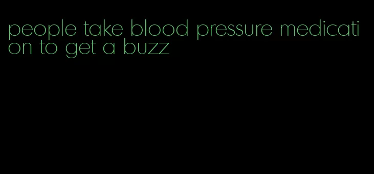 people take blood pressure medication to get a buzz