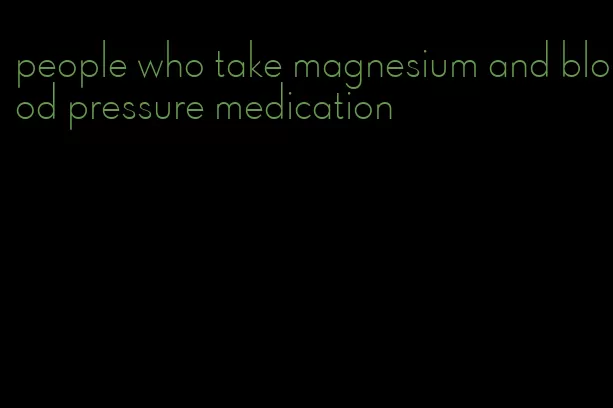 people who take magnesium and blood pressure medication