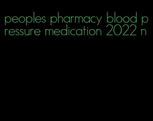 peoples pharmacy blood pressure medication 2022 n