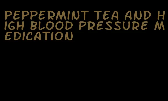 peppermint tea and high blood pressure medication