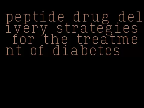 peptide drug delivery strategies for the treatment of diabetes
