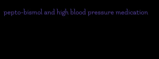 pepto-bismol and high blood pressure medication