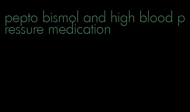 pepto bismol and high blood pressure medication