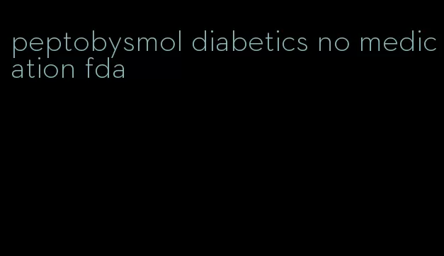 peptobysmol diabetics no medication fda
