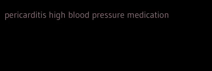 pericarditis high blood pressure medication