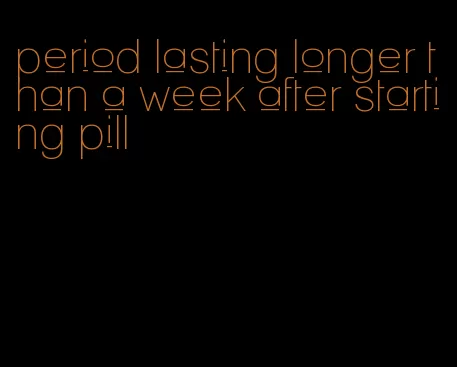 period lasting longer than a week after starting pill