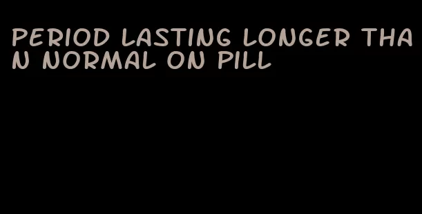 period lasting longer than normal on pill