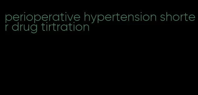 perioperative hypertension shorter drug tirtration