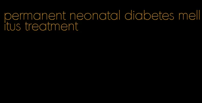 permanent neonatal diabetes mellitus treatment