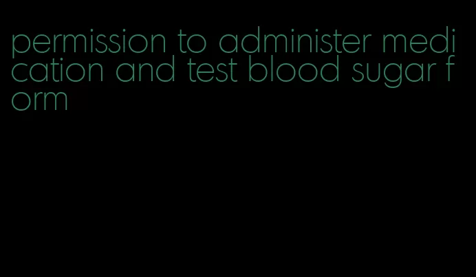 permission to administer medication and test blood sugar form