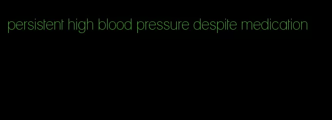 persistent high blood pressure despite medication