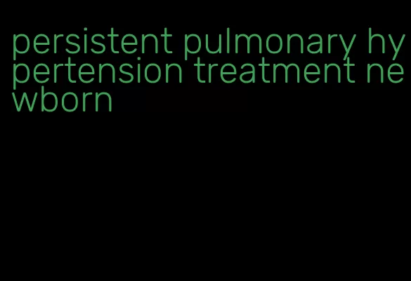 persistent pulmonary hypertension treatment newborn
