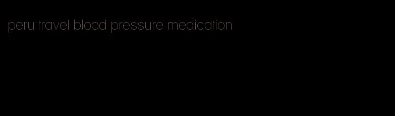 peru travel blood pressure medication