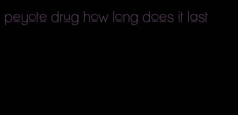peyote drug how long does it last