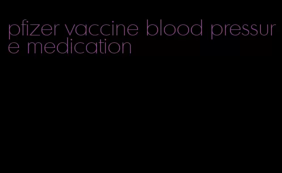 pfizer vaccine blood pressure medication