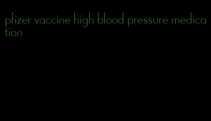 pfizer vaccine high blood pressure medication