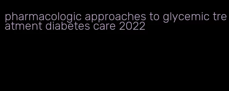 pharmacologic approaches to glycemic treatment diabetes care 2022