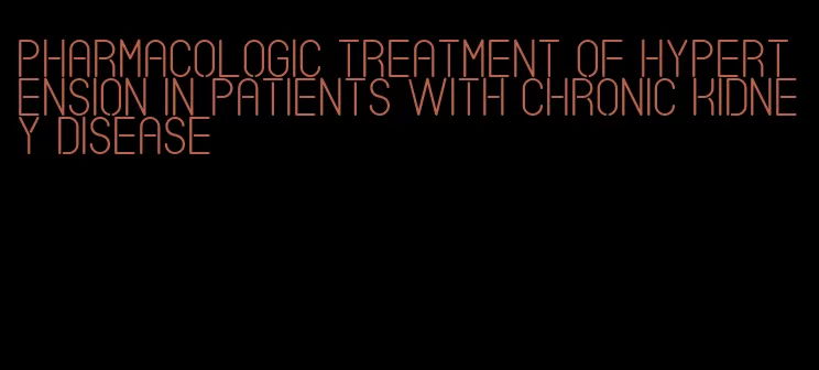 pharmacologic treatment of hypertension in patients with chronic kidney disease