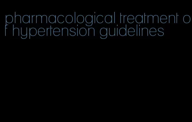 pharmacological treatment of hypertension guidelines