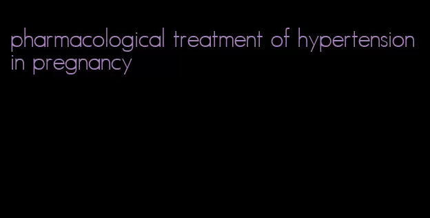 pharmacological treatment of hypertension in pregnancy