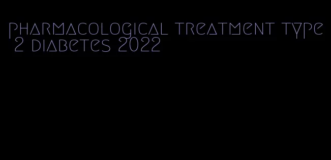 pharmacological treatment type 2 diabetes 2022
