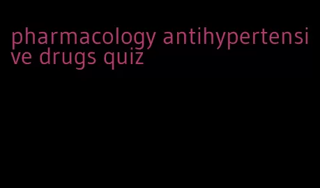 pharmacology antihypertensive drugs quiz