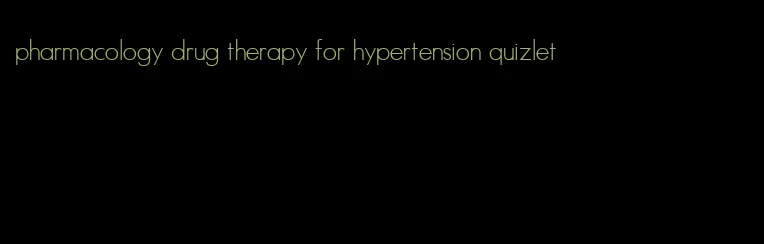 pharmacology drug therapy for hypertension quizlet