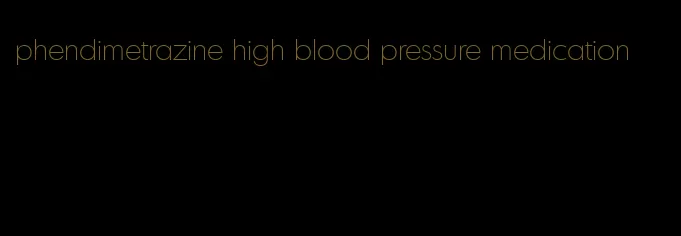 phendimetrazine high blood pressure medication