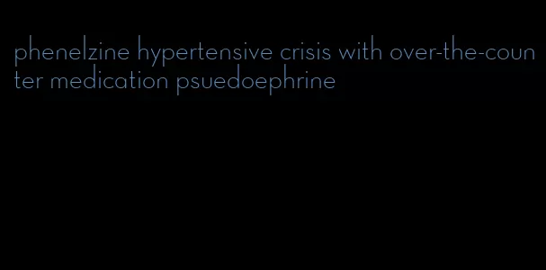 phenelzine hypertensive crisis with over-the-counter medication psuedoephrine
