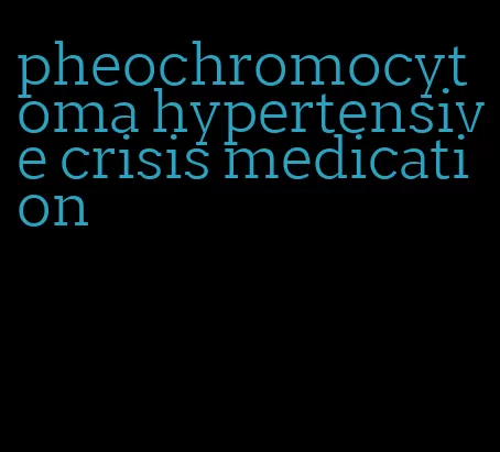 pheochromocytoma hypertensive crisis medication