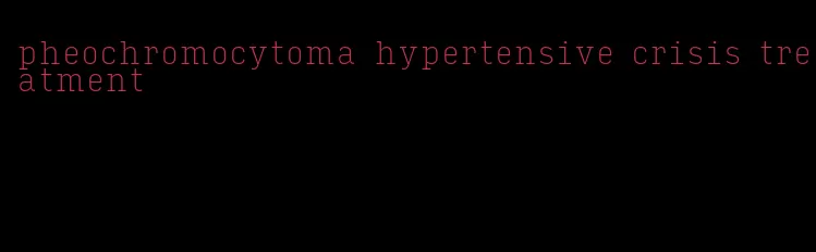 pheochromocytoma hypertensive crisis treatment